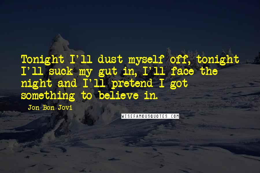 Jon Bon Jovi Quotes: Tonight I'll dust myself off, tonight I'll suck my gut in, I'll face the night and I'll pretend I got something to believe in.