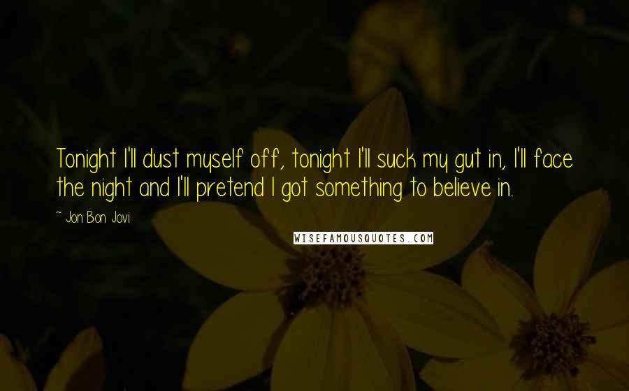 Jon Bon Jovi Quotes: Tonight I'll dust myself off, tonight I'll suck my gut in, I'll face the night and I'll pretend I got something to believe in.