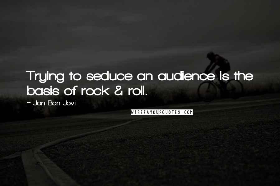Jon Bon Jovi Quotes: Trying to seduce an audience is the basis of rock & roll.