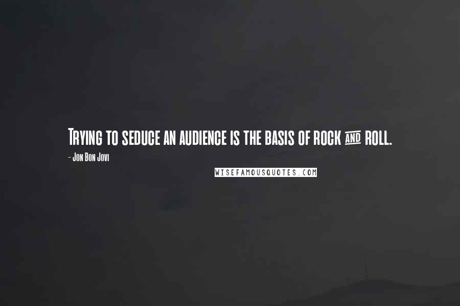 Jon Bon Jovi Quotes: Trying to seduce an audience is the basis of rock & roll.