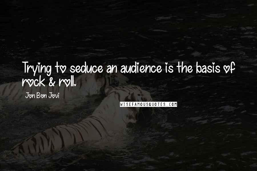 Jon Bon Jovi Quotes: Trying to seduce an audience is the basis of rock & roll.