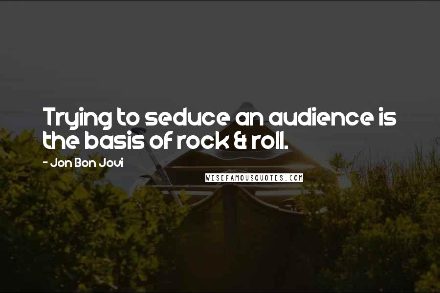 Jon Bon Jovi Quotes: Trying to seduce an audience is the basis of rock & roll.