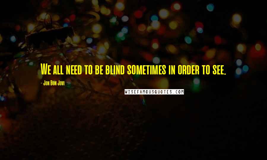 Jon Bon Jovi Quotes: We all need to be blind sometimes in order to see.