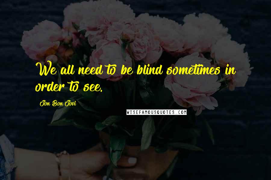 Jon Bon Jovi Quotes: We all need to be blind sometimes in order to see.