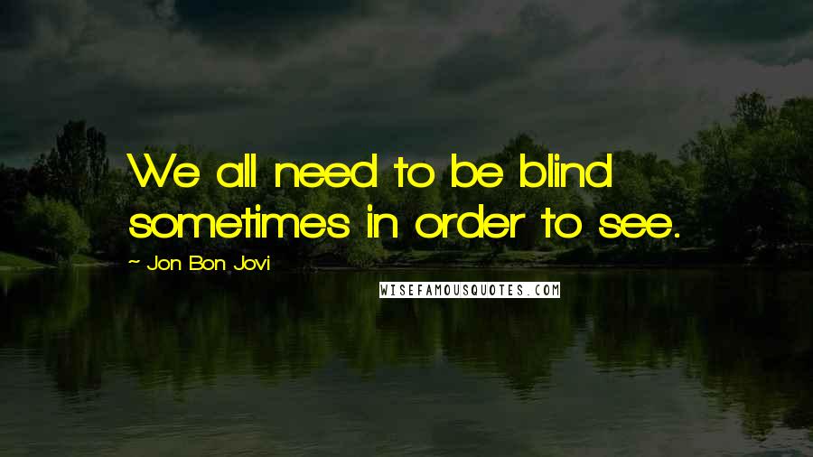 Jon Bon Jovi Quotes: We all need to be blind sometimes in order to see.