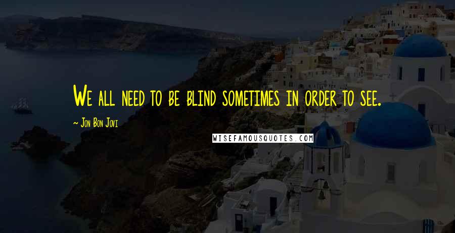 Jon Bon Jovi Quotes: We all need to be blind sometimes in order to see.