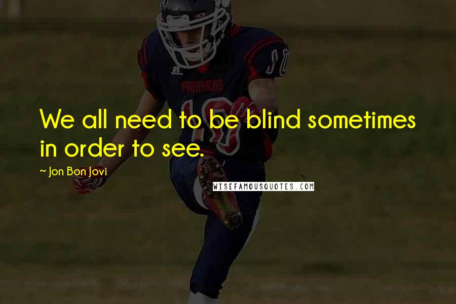 Jon Bon Jovi Quotes: We all need to be blind sometimes in order to see.