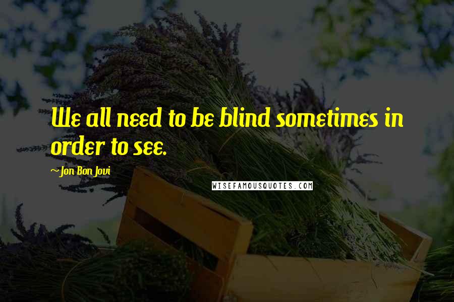 Jon Bon Jovi Quotes: We all need to be blind sometimes in order to see.