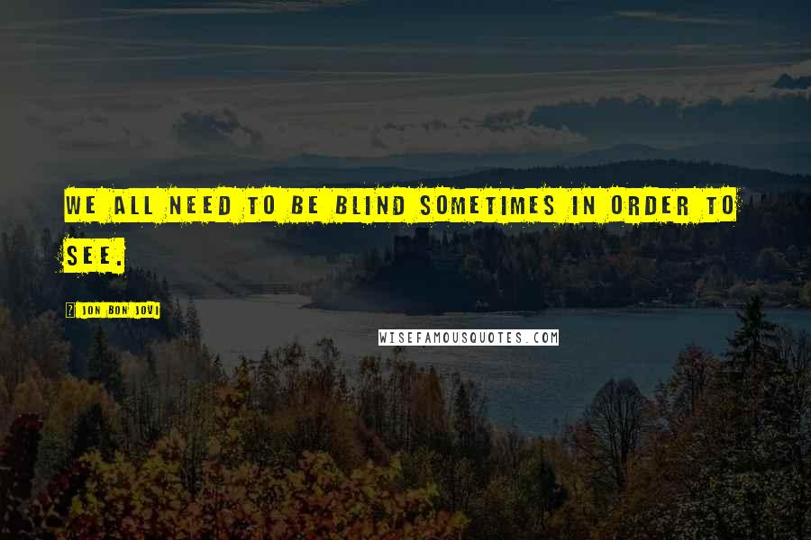 Jon Bon Jovi Quotes: We all need to be blind sometimes in order to see.