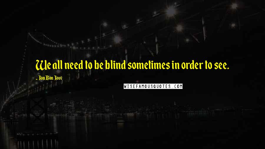 Jon Bon Jovi Quotes: We all need to be blind sometimes in order to see.