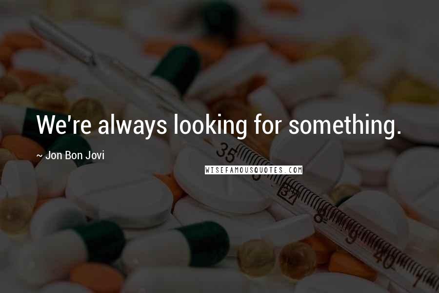 Jon Bon Jovi Quotes: We're always looking for something.