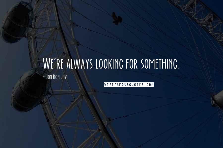 Jon Bon Jovi Quotes: We're always looking for something.