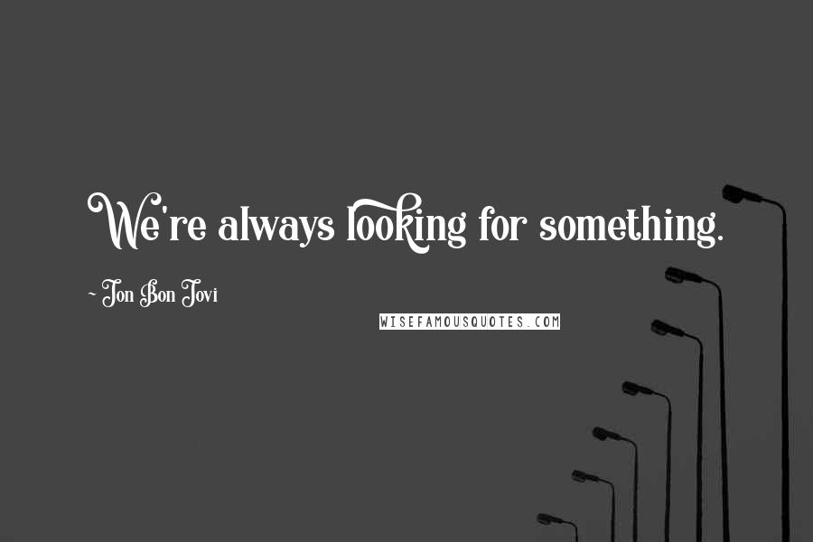 Jon Bon Jovi Quotes: We're always looking for something.