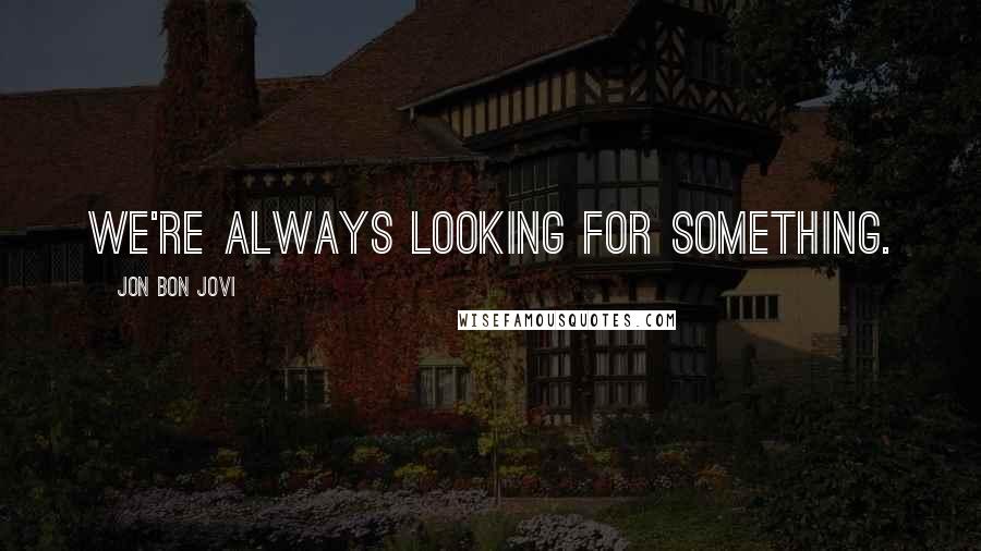 Jon Bon Jovi Quotes: We're always looking for something.