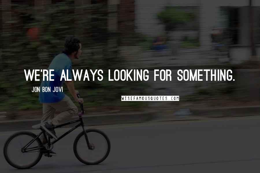 Jon Bon Jovi Quotes: We're always looking for something.