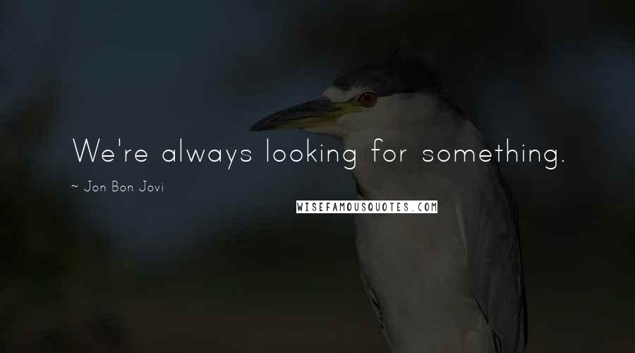 Jon Bon Jovi Quotes: We're always looking for something.