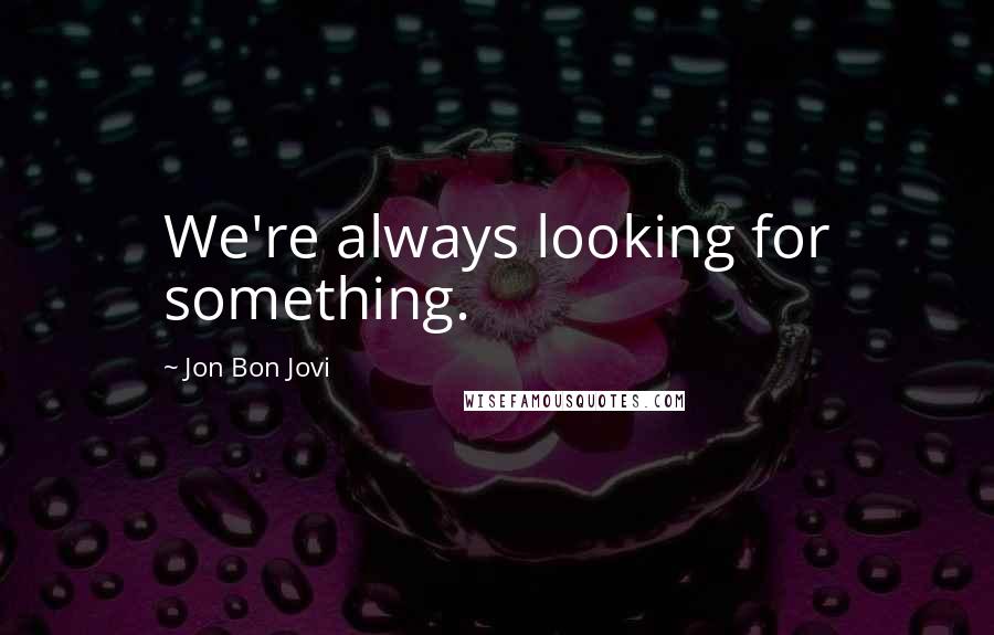 Jon Bon Jovi Quotes: We're always looking for something.