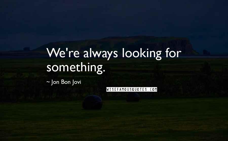Jon Bon Jovi Quotes: We're always looking for something.