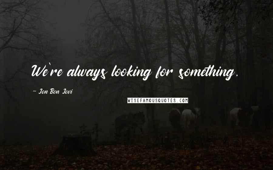 Jon Bon Jovi Quotes: We're always looking for something.