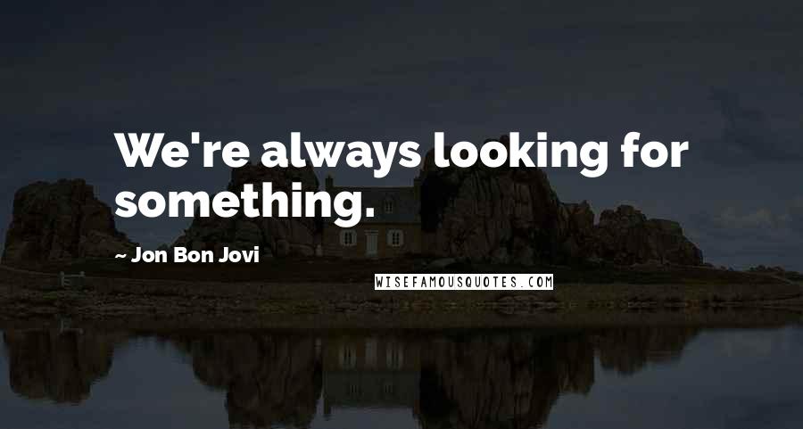 Jon Bon Jovi Quotes: We're always looking for something.