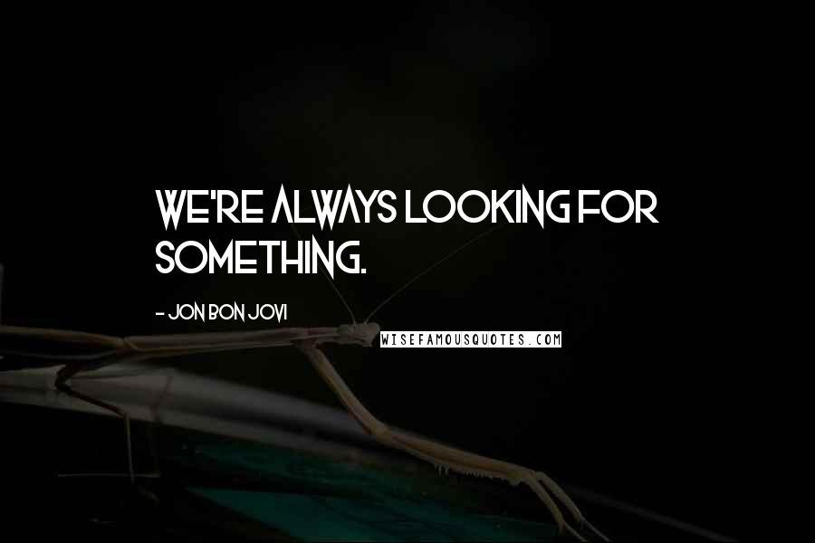 Jon Bon Jovi Quotes: We're always looking for something.