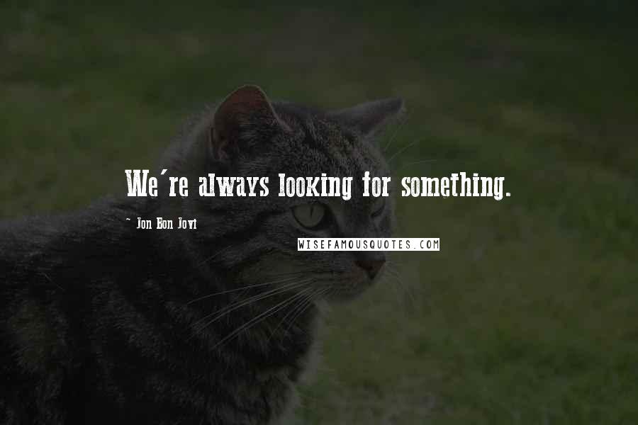 Jon Bon Jovi Quotes: We're always looking for something.