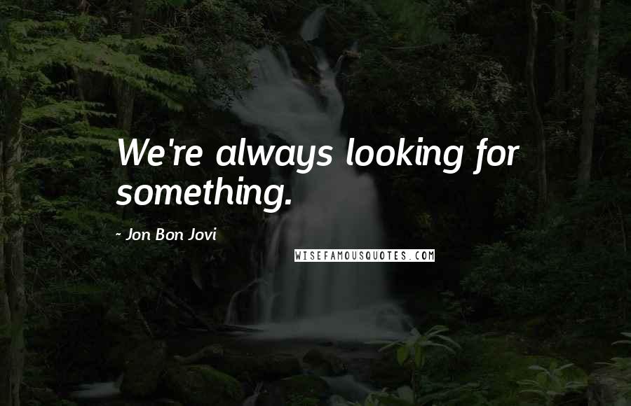 Jon Bon Jovi Quotes: We're always looking for something.