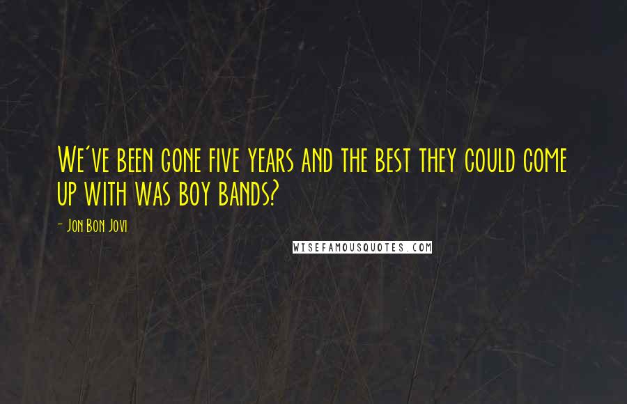 Jon Bon Jovi Quotes: We've been gone five years and the best they could come up with was boy bands?