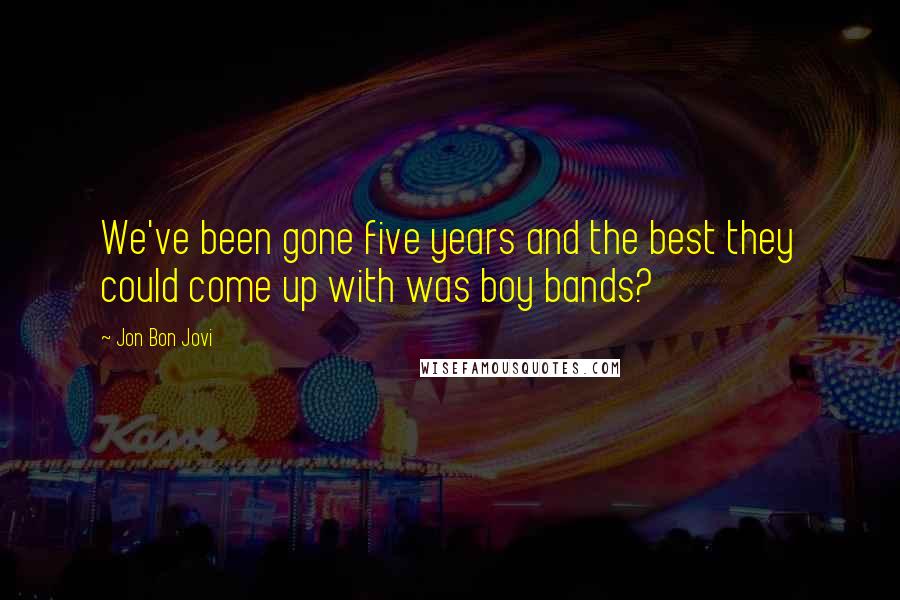 Jon Bon Jovi Quotes: We've been gone five years and the best they could come up with was boy bands?