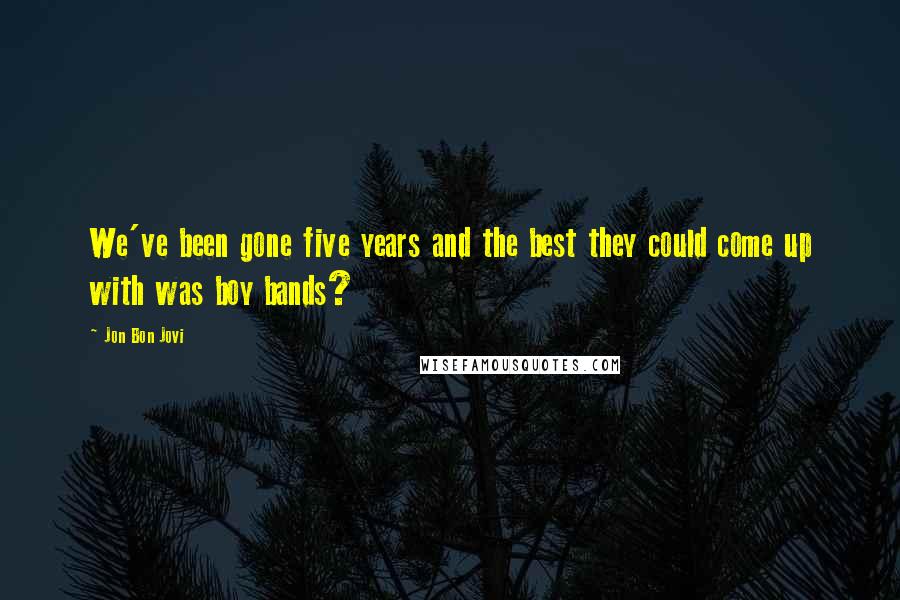 Jon Bon Jovi Quotes: We've been gone five years and the best they could come up with was boy bands?