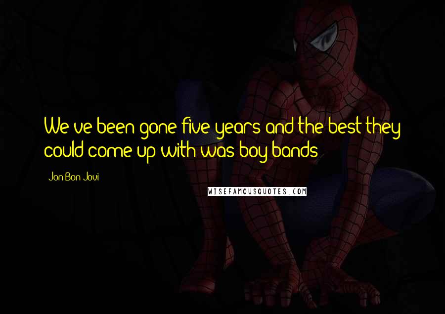 Jon Bon Jovi Quotes: We've been gone five years and the best they could come up with was boy bands?