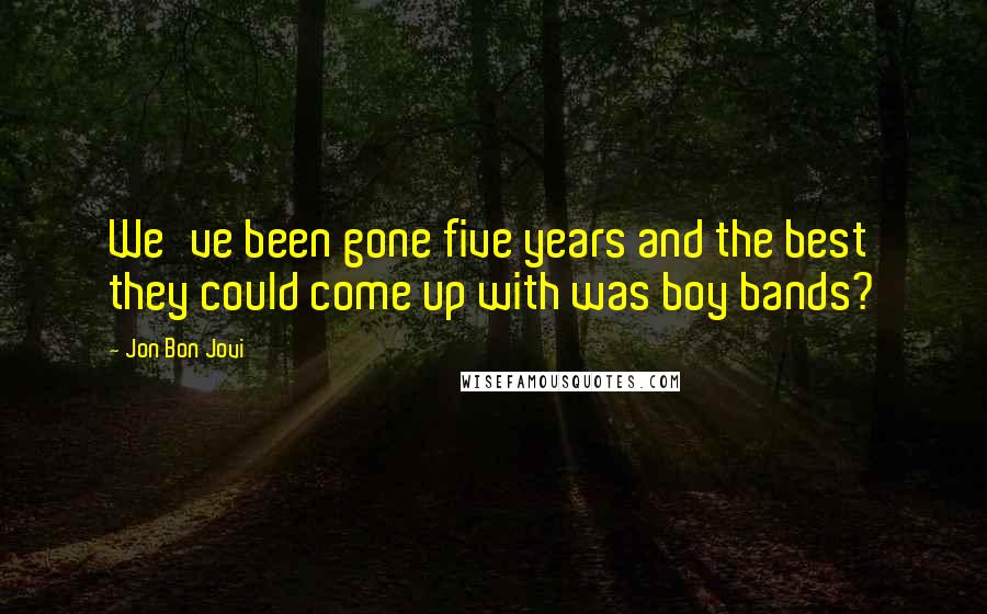 Jon Bon Jovi Quotes: We've been gone five years and the best they could come up with was boy bands?