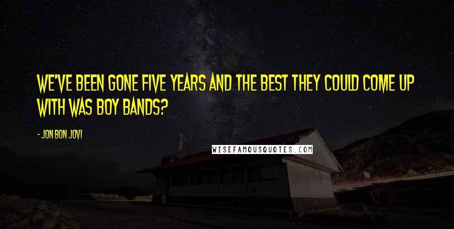 Jon Bon Jovi Quotes: We've been gone five years and the best they could come up with was boy bands?