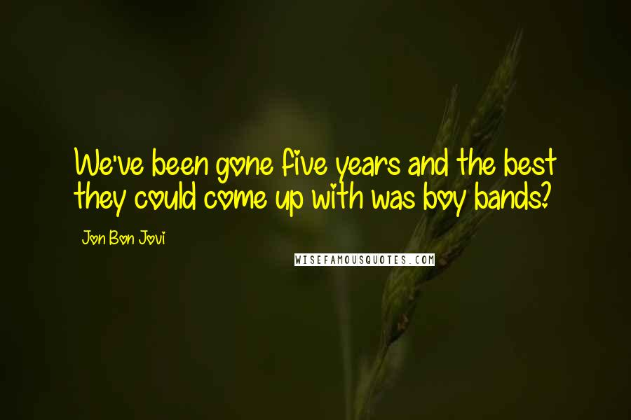 Jon Bon Jovi Quotes: We've been gone five years and the best they could come up with was boy bands?