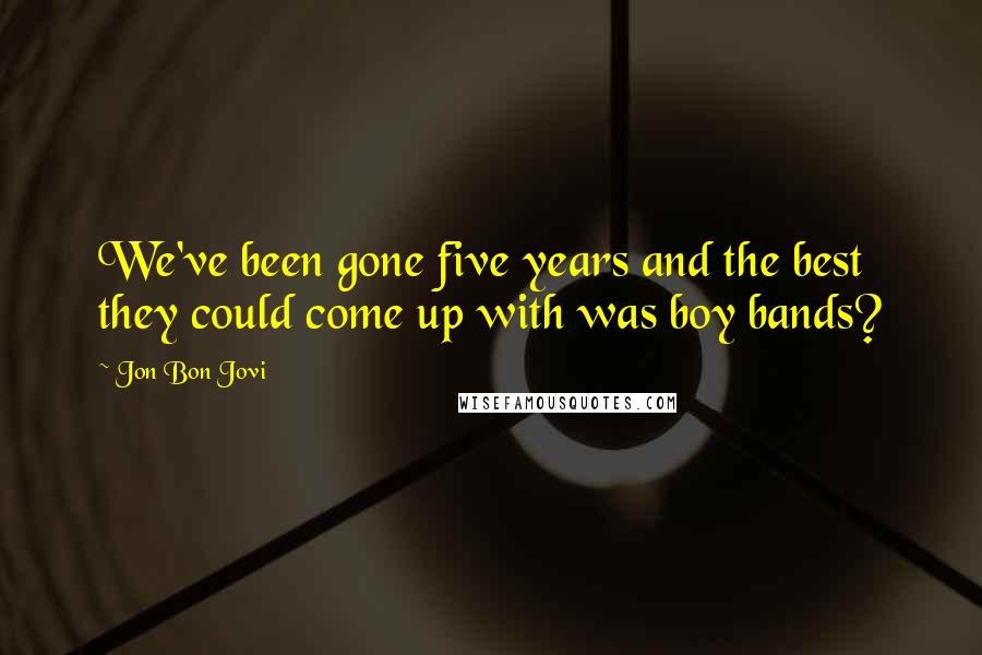 Jon Bon Jovi Quotes: We've been gone five years and the best they could come up with was boy bands?