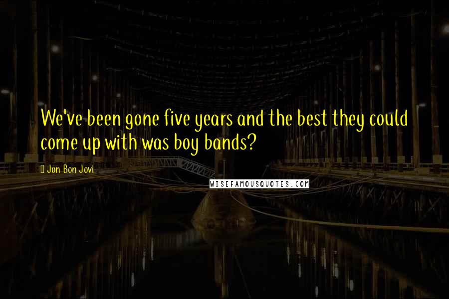 Jon Bon Jovi Quotes: We've been gone five years and the best they could come up with was boy bands?