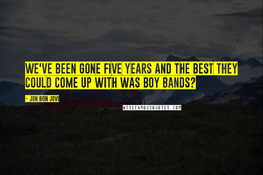 Jon Bon Jovi Quotes: We've been gone five years and the best they could come up with was boy bands?