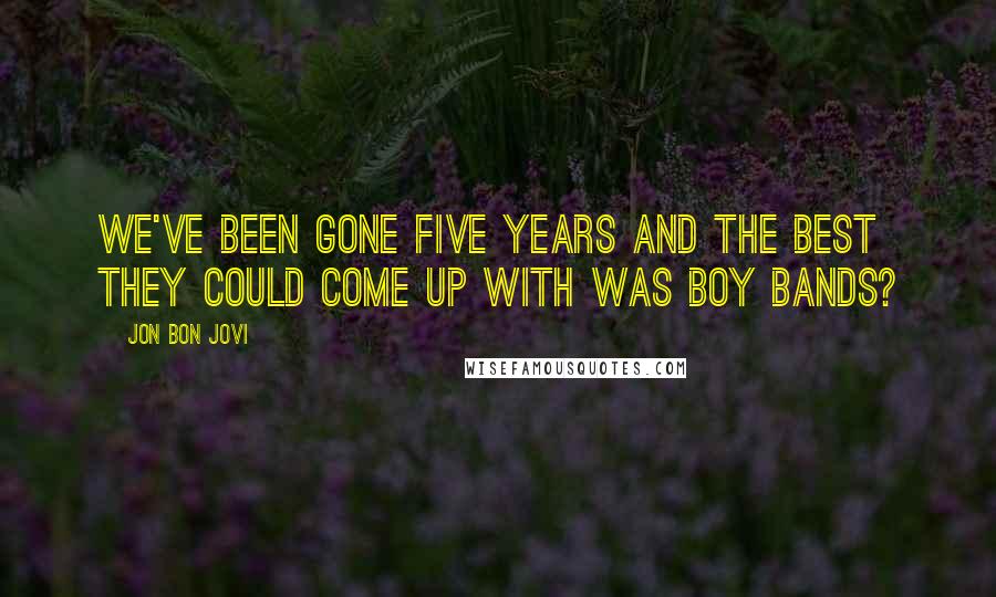 Jon Bon Jovi Quotes: We've been gone five years and the best they could come up with was boy bands?