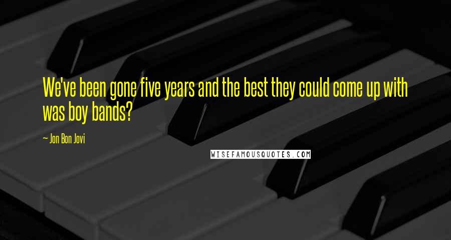 Jon Bon Jovi Quotes: We've been gone five years and the best they could come up with was boy bands?