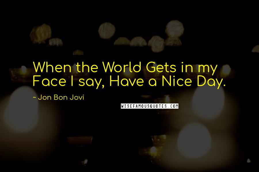 Jon Bon Jovi Quotes: When the World Gets in my Face I say, Have a Nice Day.