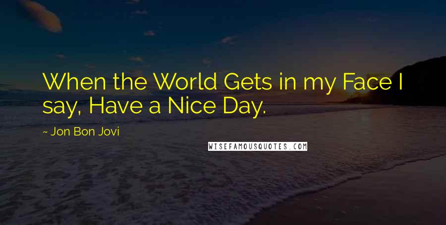 Jon Bon Jovi Quotes: When the World Gets in my Face I say, Have a Nice Day.