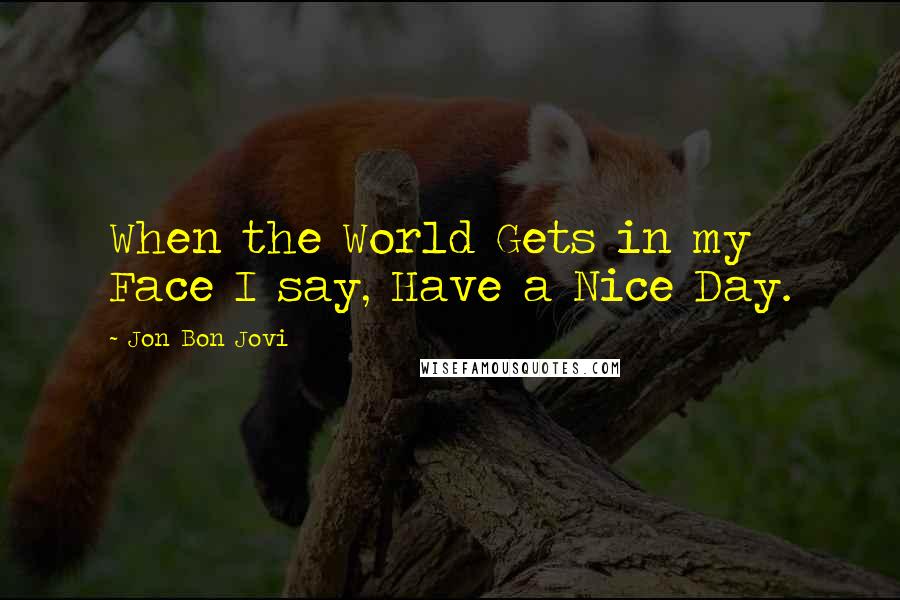 Jon Bon Jovi Quotes: When the World Gets in my Face I say, Have a Nice Day.