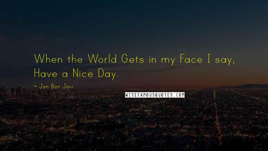 Jon Bon Jovi Quotes: When the World Gets in my Face I say, Have a Nice Day.