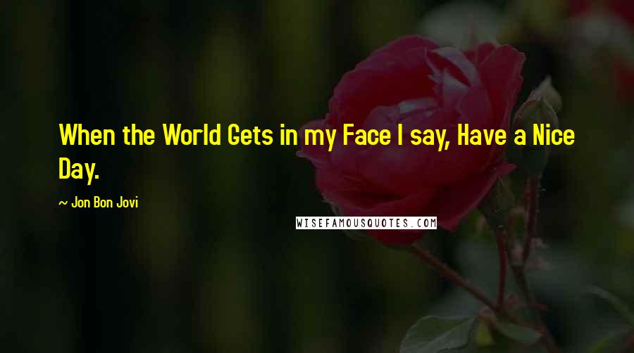 Jon Bon Jovi Quotes: When the World Gets in my Face I say, Have a Nice Day.