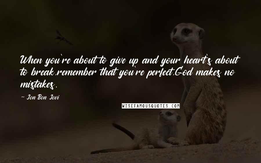 Jon Bon Jovi Quotes: When you're about to give up and your heart's about to break,remember that you're perfect,God makes no mistakes.