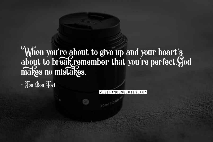 Jon Bon Jovi Quotes: When you're about to give up and your heart's about to break,remember that you're perfect,God makes no mistakes.