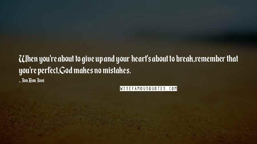 Jon Bon Jovi Quotes: When you're about to give up and your heart's about to break,remember that you're perfect,God makes no mistakes.