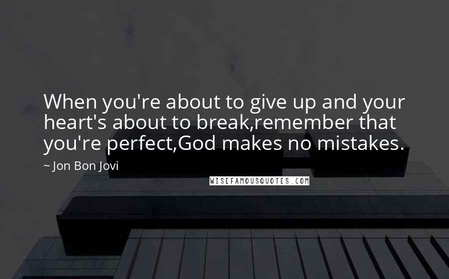 Jon Bon Jovi Quotes: When you're about to give up and your heart's about to break,remember that you're perfect,God makes no mistakes.
