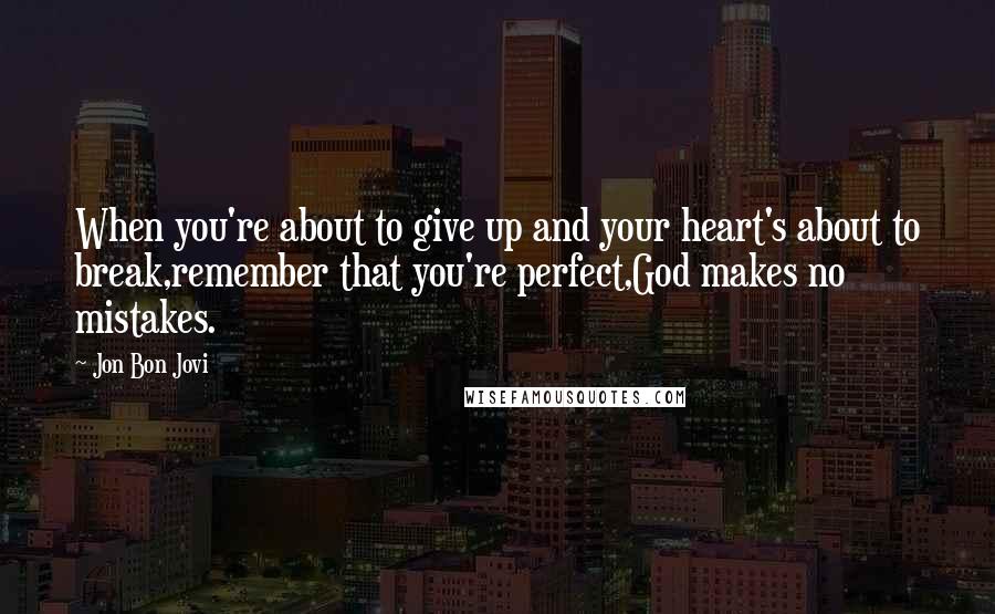 Jon Bon Jovi Quotes: When you're about to give up and your heart's about to break,remember that you're perfect,God makes no mistakes.