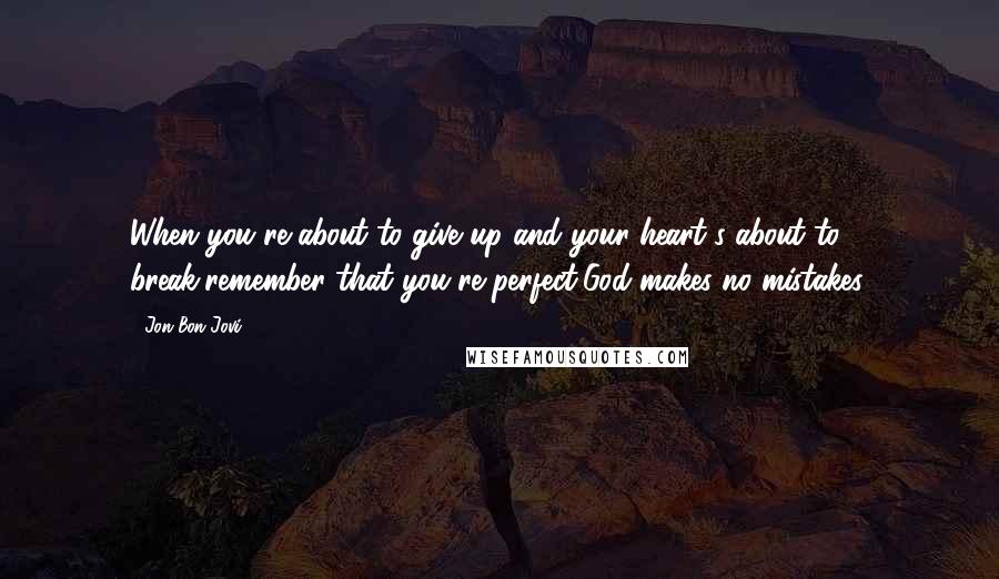 Jon Bon Jovi Quotes: When you're about to give up and your heart's about to break,remember that you're perfect,God makes no mistakes.